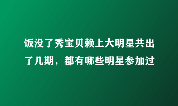 饭没了秀宝贝赖上大明星共出了几期，都有哪些明星参加过