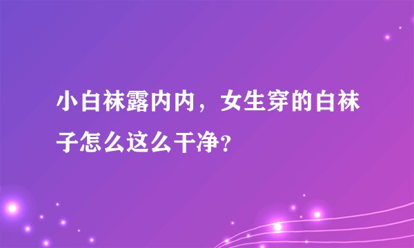 小白袜露内内，女生穿的白袜子怎么这么干净？