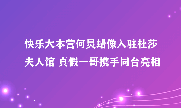 快乐大本营何炅蜡像入驻杜莎夫人馆 真假一哥携手同台亮相