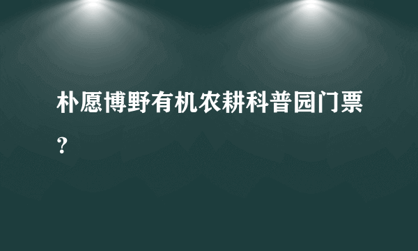 朴愿博野有机农耕科普园门票？