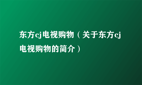 东方cj电视购物（关于东方cj电视购物的简介）