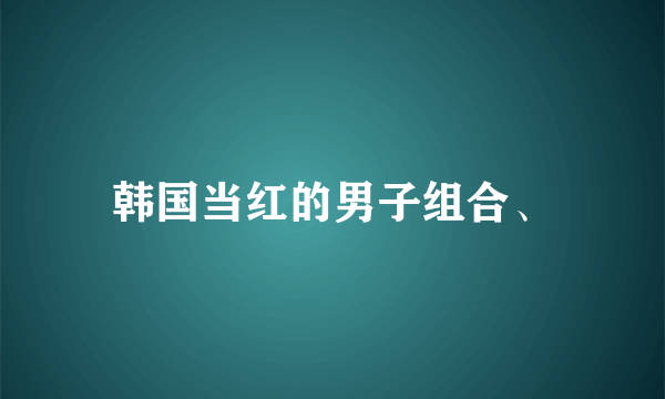 韩国当红的男子组合、