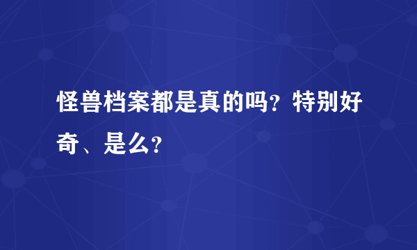 怪兽档案都是真的吗？特别好奇、是么？