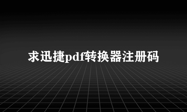 求迅捷pdf转换器注册码