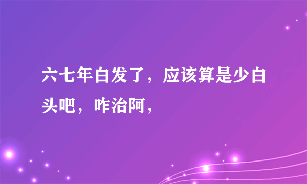 六七年白发了，应该算是少白头吧，咋治阿，