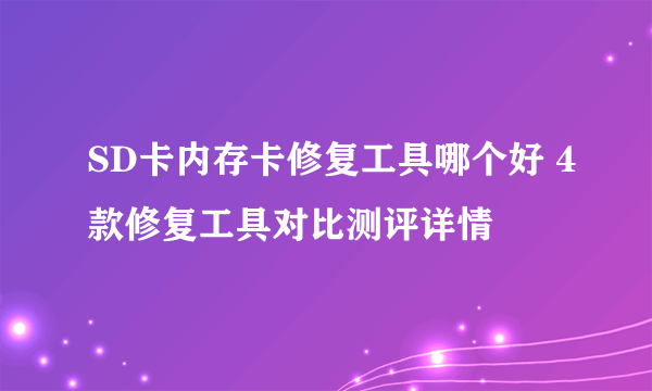 SD卡内存卡修复工具哪个好 4款修复工具对比测评详情