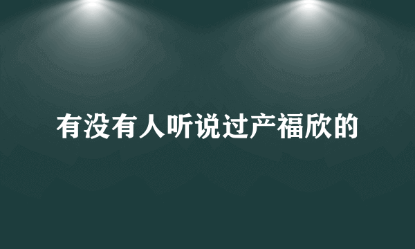 有没有人听说过产福欣的