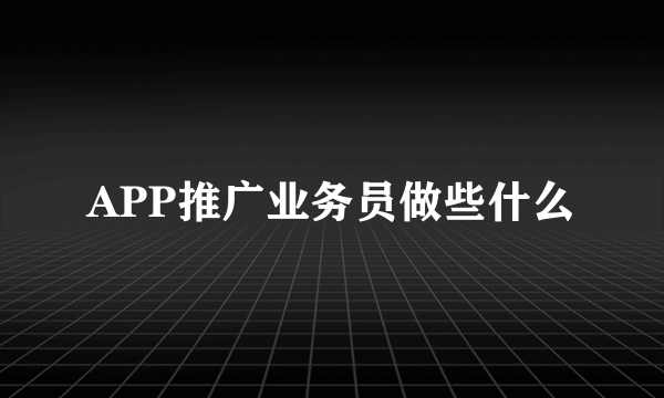 APP推广业务员做些什么