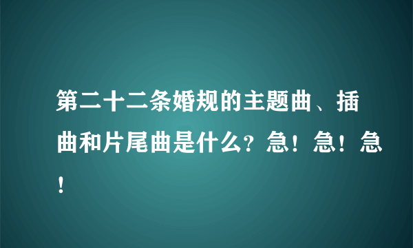 第二十二条婚规的主题曲、插曲和片尾曲是什么？急！急！急！