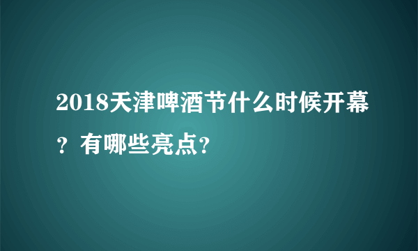 2018天津啤酒节什么时候开幕？有哪些亮点？