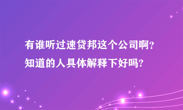 有谁听过速贷邦这个公司啊？知道的人具体解释下好吗?