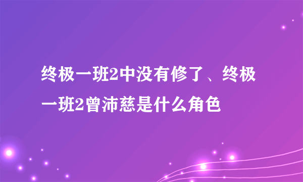 终极一班2中没有修了、终极一班2曾沛慈是什么角色