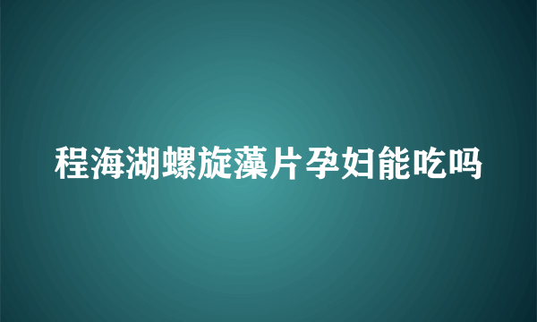 程海湖螺旋藻片孕妇能吃吗