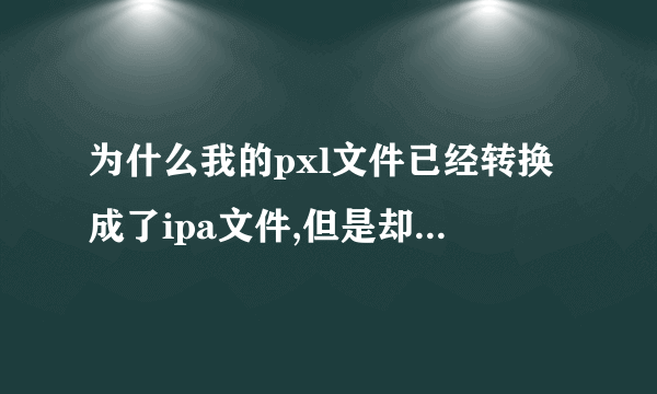 为什么我的pxl文件已经转换成了ipa文件,但是却没法安装在手机上啊