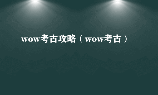 wow考古攻略（wow考古）