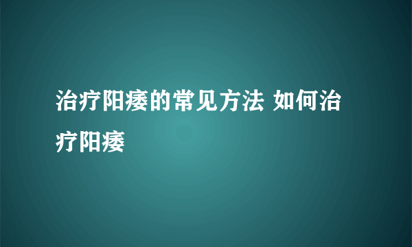 治疗阳痿的常见方法 如何治疗阳痿