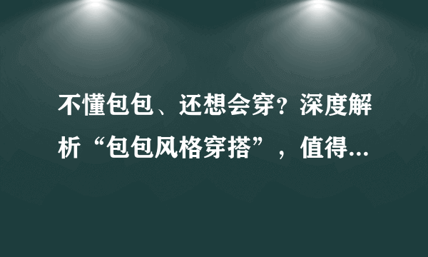 不懂包包、还想会穿？深度解析“包包风格穿搭”，值得你收藏学习