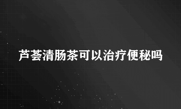 芦荟清肠茶可以治疗便秘吗