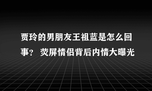 贾玲的男朋友王祖蓝是怎么回事？ 荧屏情侣背后内情大曝光