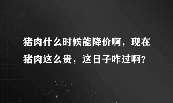 猪肉什么时候能降价啊，现在猪肉这么贵，这日子咋过啊？