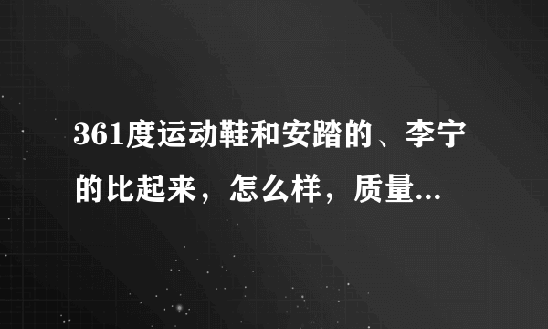 361度运动鞋和安踏的、李宁的比起来，怎么样，质量分别怎么样，价格呢？