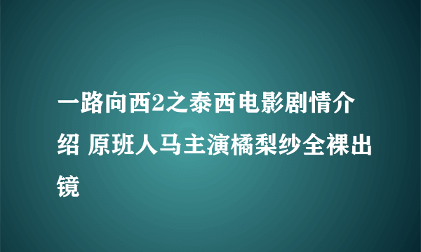 一路向西2之泰西电影剧情介绍 原班人马主演橘梨纱全裸出镜