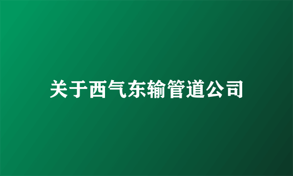 关于西气东输管道公司