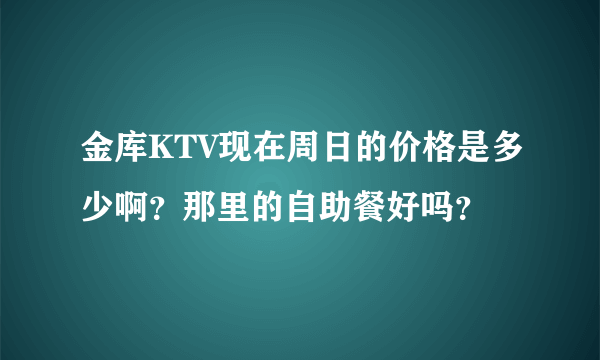 金库KTV现在周日的价格是多少啊？那里的自助餐好吗？