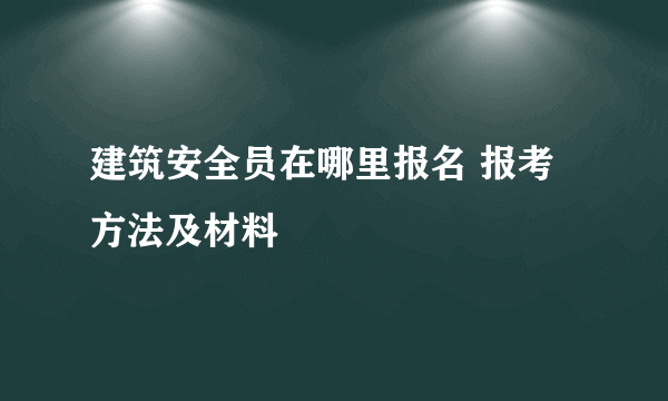 建筑安全员在哪里报名 报考方法及材料