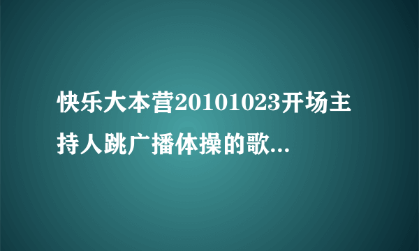 快乐大本营20101023开场主持人跳广播体操的歌是什么了？