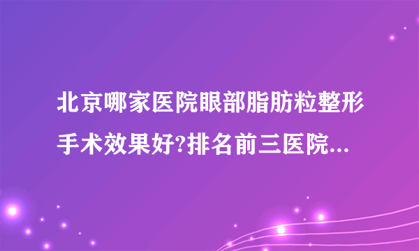 北京哪家医院眼部脂肪粒整形手术效果好?排名前三医院名单双手奉上!