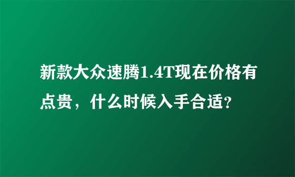 新款大众速腾1.4T现在价格有点贵，什么时候入手合适？