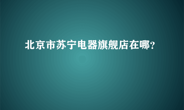 北京市苏宁电器旗舰店在哪？