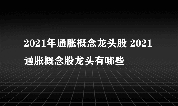 2021年通胀概念龙头股 2021通胀概念股龙头有哪些 