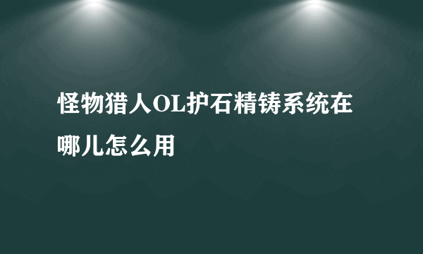 怪物猎人OL护石精铸系统在哪儿怎么用