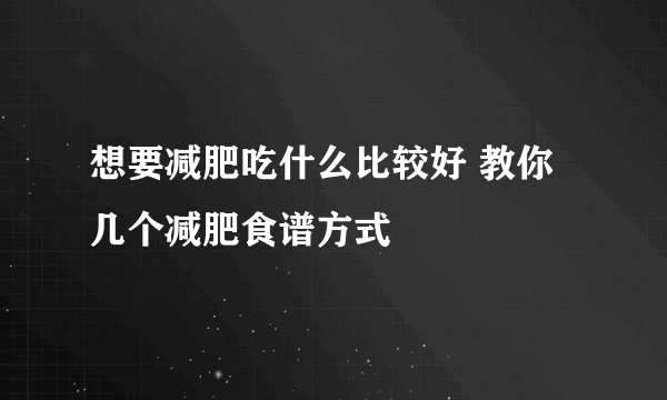 想要减肥吃什么比较好 教你几个减肥食谱方式