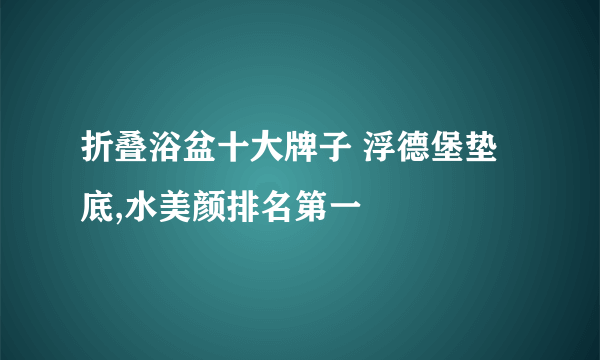 折叠浴盆十大牌子 浮德堡垫底,水美颜排名第一