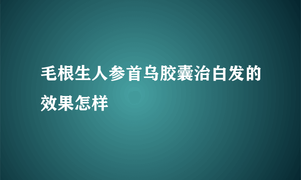 毛根生人参首乌胶囊治白发的效果怎样