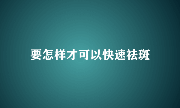 要怎样才可以快速祛斑