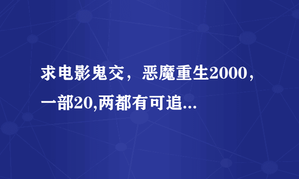 求电影鬼交，恶魔重生2000，一部20,两都有可追加20。