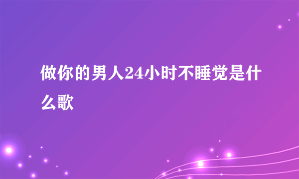 做你的男人24小时不睡觉是什么歌