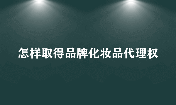 怎样取得品牌化妆品代理权