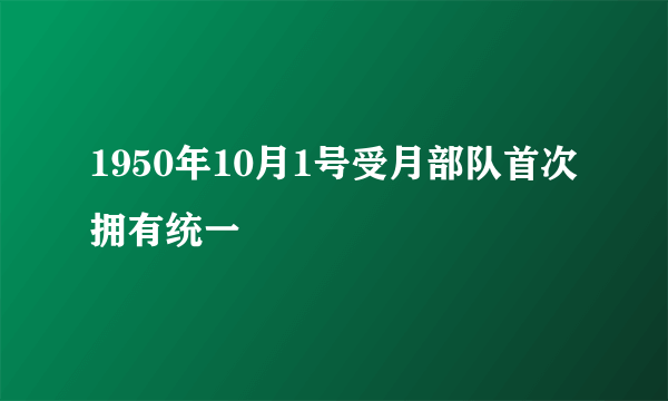 1950年10月1号受月部队首次拥有统一