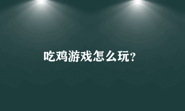 吃鸡游戏怎么玩？