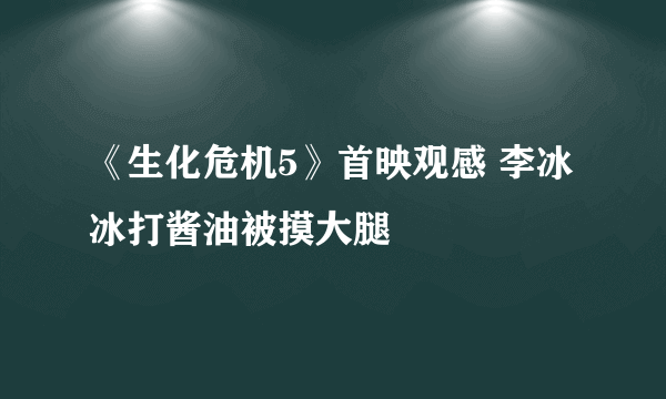 《生化危机5》首映观感 李冰冰打酱油被摸大腿