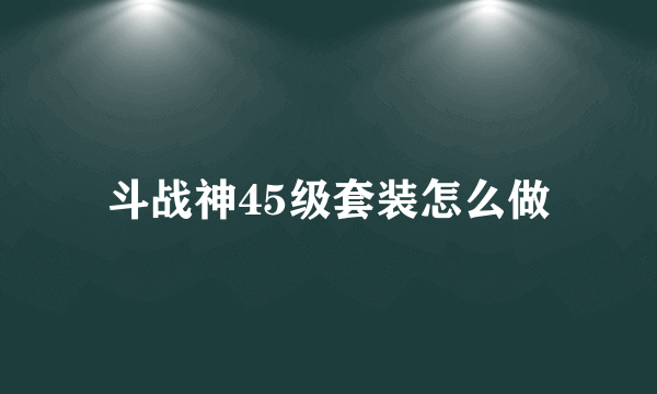 斗战神45级套装怎么做