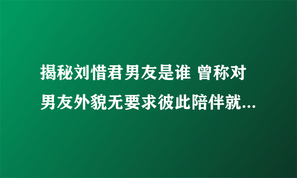 揭秘刘惜君男友是谁 曾称对男友外貌无要求彼此陪伴就好_飞外网