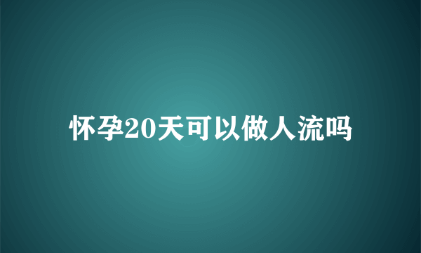 怀孕20天可以做人流吗