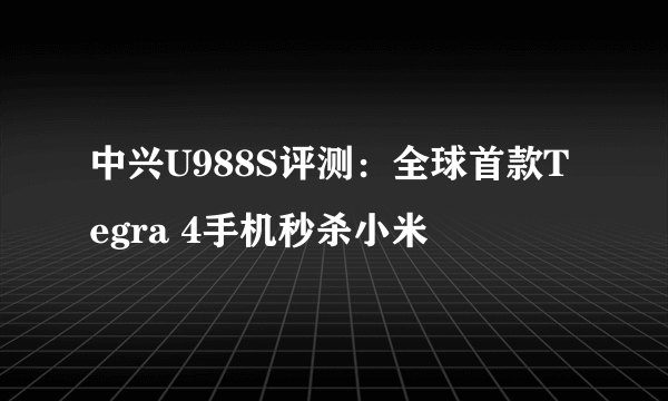 中兴U988S评测：全球首款Tegra 4手机秒杀小米