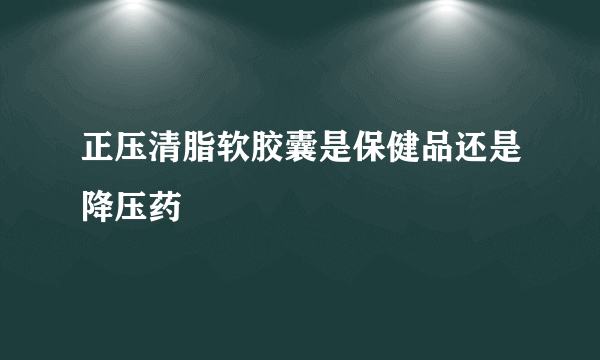 正压清脂软胶囊是保健品还是降压药